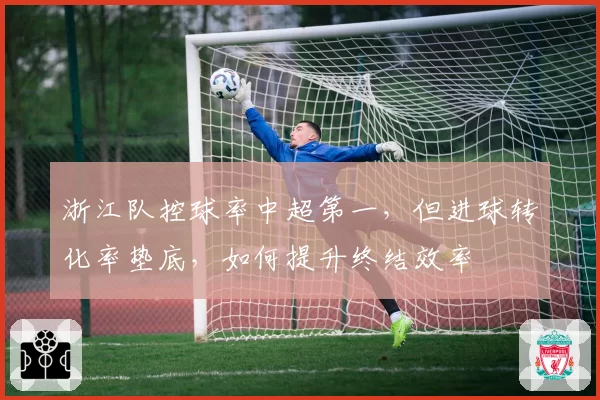 浙江队控球率中超第一,但进球转化率垫底,如何提升终结效率