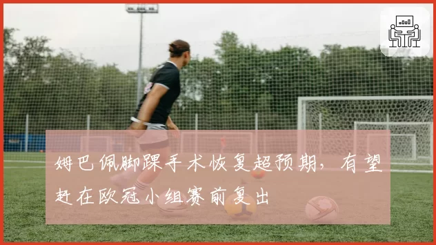 姆巴佩脚踝手术恢复超预期,有望赶在欧冠小组赛前复出
