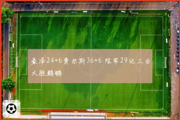 豪泽24+6费尔斯36+6 绿军29记三分大胜鹈鹕