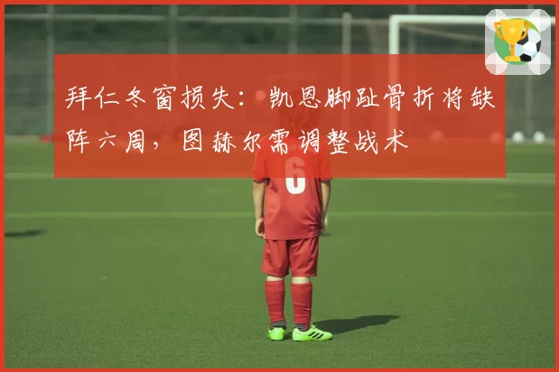拜仁冬窗损失:凯恩脚趾骨折将缺阵六周,图赫尔需调整战术