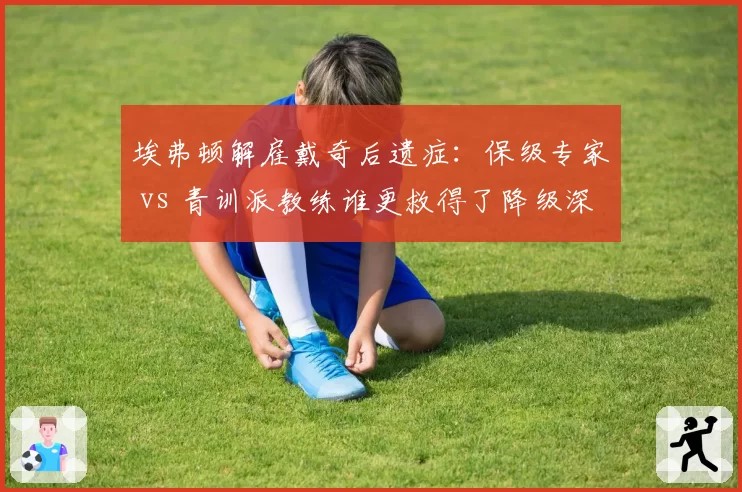 埃弗顿解雇戴奇后遗症：保级专家 vs 青训派教练谁更救得了降级深渊？