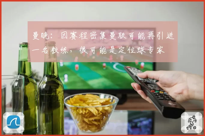 曼晚:因赛程密集曼联可能再引进一名教练,很可能是定位球专家