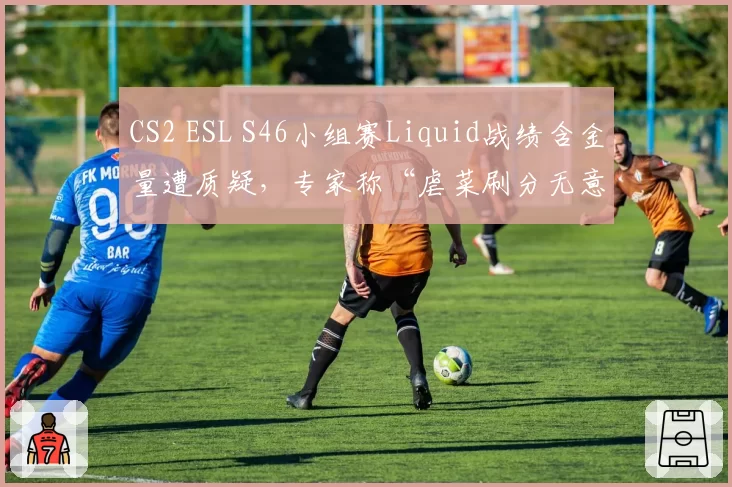 CS2 ESL S46小组赛Liquid战绩含金量遭质疑,专家称“虐菜刷分无意义”