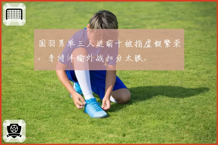 国羽男单三人进前十被指虚假繁荣,李诗沣输外战扣分太狠。