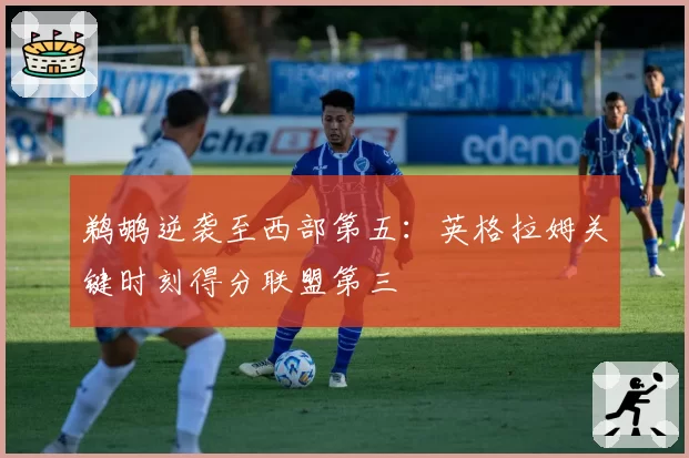 鹈鹕逆袭至西部第五:英格拉姆关键时刻得分联盟第三