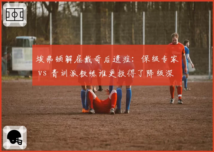 埃弗顿解雇戴奇后遗症：保级专家 vs 青训派教练谁更救得了降级深渊？