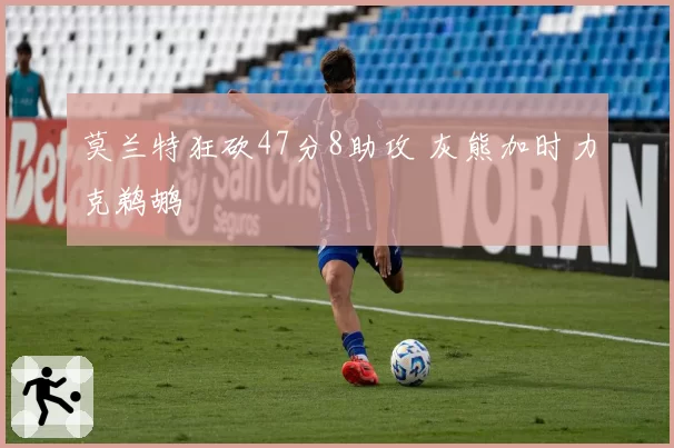 莫兰特狂砍47分8助攻 灰熊加时力克鹈鹕