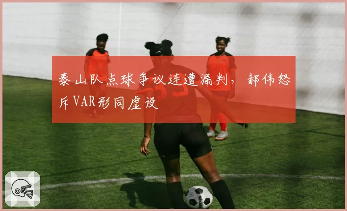 泰山队点球争议连遭漏判，郝伟怒斥VAR形同虚设