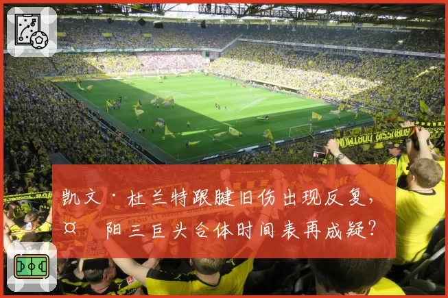 凯文·杜兰特跟腱旧伤出现反复,太阳三巨头合体时间表再成疑?