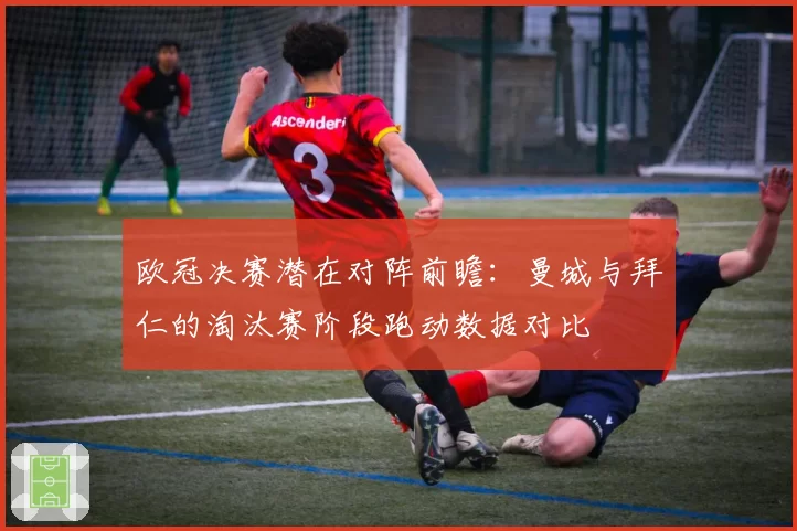 欧冠决赛潜在对阵前瞻:曼城与拜仁的淘汰赛阶段跑动数据对比