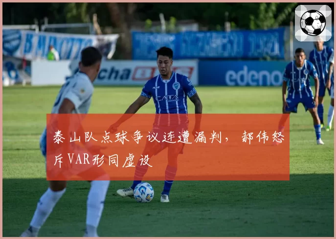 泰山队点球争议连遭漏判，郝伟怒斥VAR形同虚设