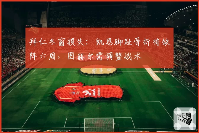 拜仁冬窗损失:凯恩脚趾骨折将缺阵六周,图赫尔需调整战术