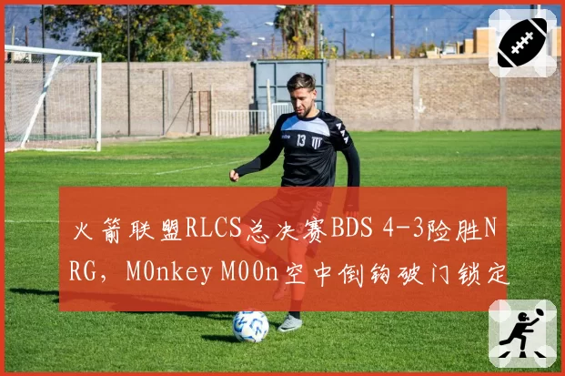 火箭联盟RLCS总决赛BDS 4-3险胜NRG,M0nkey M00n空中倒钩破门锁定胜局