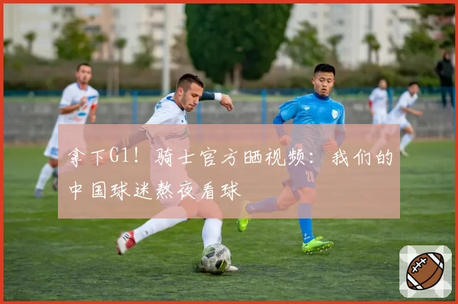 拿下G1！骑士官方晒视频：我们的中国球迷熬夜看球