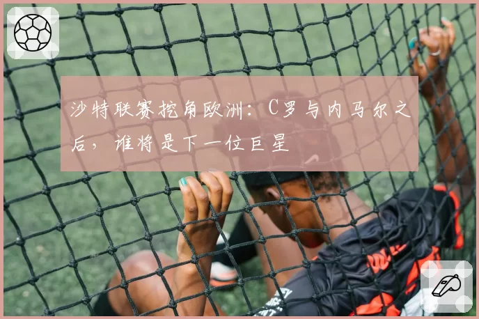 沙特联赛挖角欧洲：C罗与内马尔之后，谁将是下一位巨星