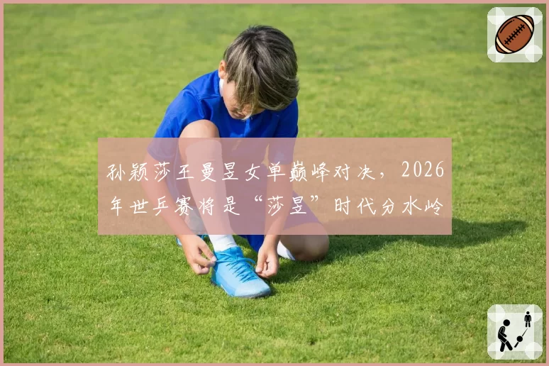 孙颖莎王曼昱女单巅峰对决,2026年世乒赛将是“莎昱”时代分水岭