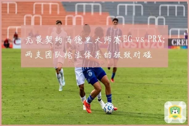 无畏契约马德里大师赛EG vs PRX：两支团队枪法体系的极致对碰