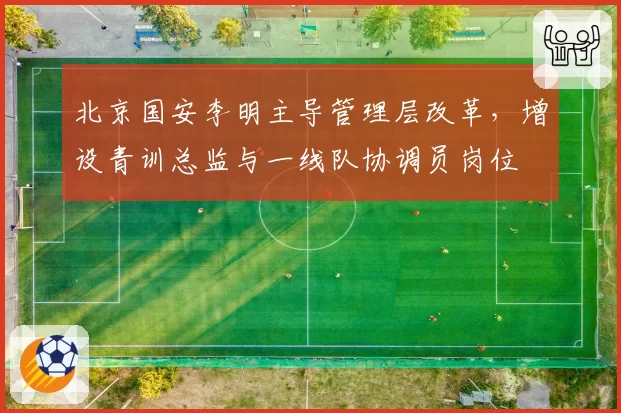 北京国安李明主导管理层改革,增设青训总监与一线队协调员岗位