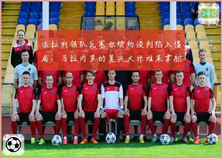 法拉利领队瓦塞尔续约谈判陷入僵局,马拉内罗的复兴大计谁来掌舵?