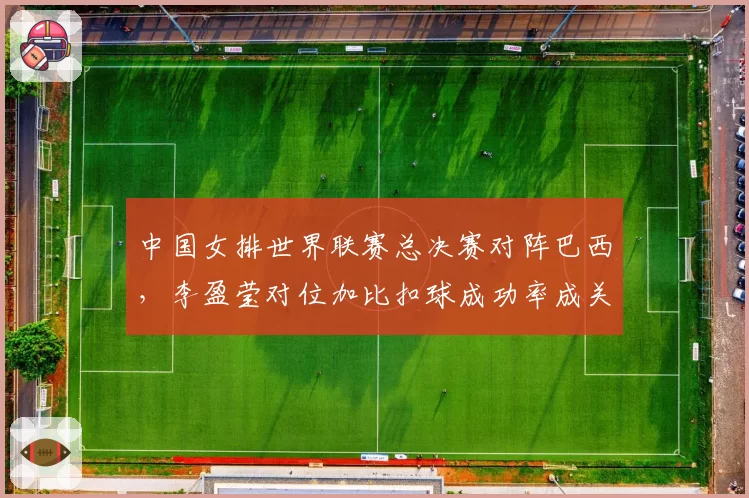 中国女排世界联赛总决赛对阵巴西,李盈莹对位加比扣球成功率成关键