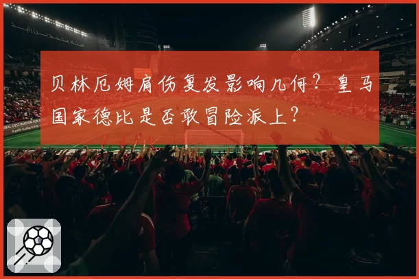 贝林厄姆肩伤复发影响几何?皇马国家德比是否敢冒险派上?
