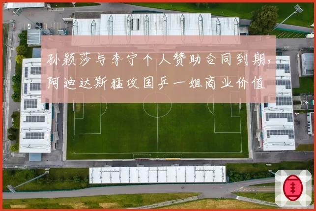 孙颖莎与李宁个人赞助合同到期，阿迪达斯猛攻国乒一姐商业价值
