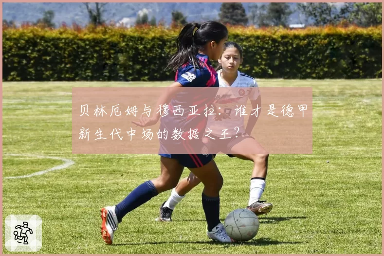 贝林厄姆与穆西亚拉：谁才是德甲新生代中场的数据之王？