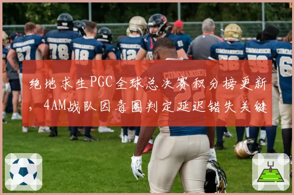绝地求生PGC全球总决赛积分榜更新，4AM战队因毒圈判定延迟错失关键排名分
