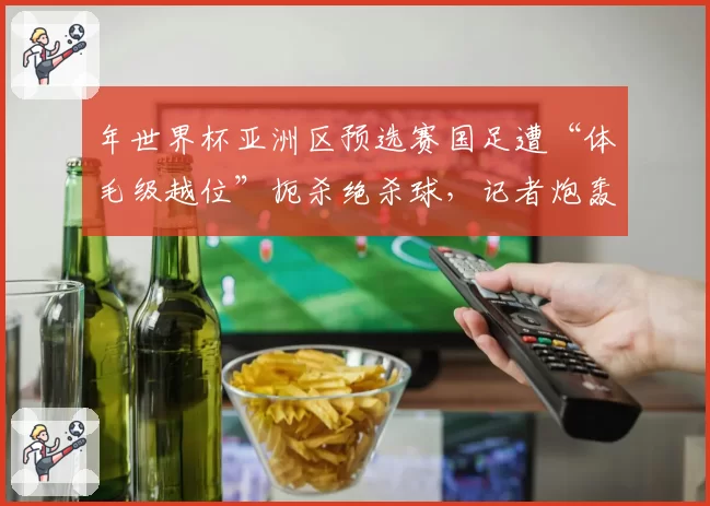 年世界杯亚洲区预选赛国足遭“体毛级越位”扼杀绝杀球，记者炮轰国际足联技术规则太荒唐