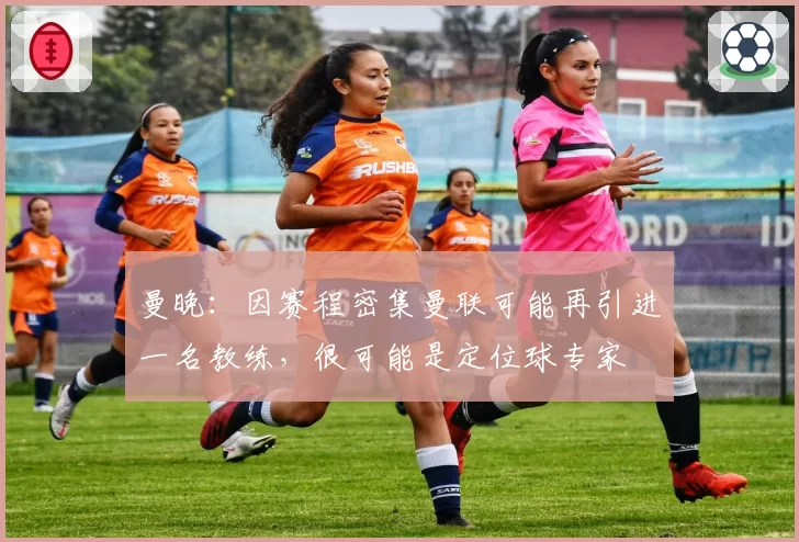 曼晚:因赛程密集曼联可能再引进一名教练,很可能是定位球专家