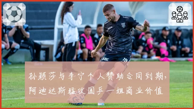 孙颖莎与李宁个人赞助合同到期，阿迪达斯猛攻国乒一姐商业价值