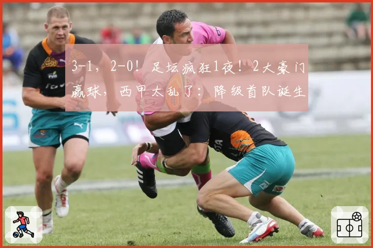 3-1，2-0！足坛疯狂1夜！2大豪门赢球，西甲太乱了：降级首队诞生